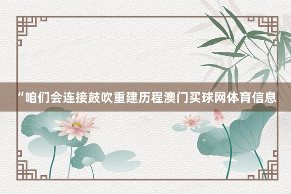 “咱们会连接鼓吹重建历程澳门买球网体育信息