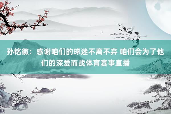 孙铭徽：感谢咱们的球迷不离不弃 咱们会为了他们的深爱而战体育赛事直播