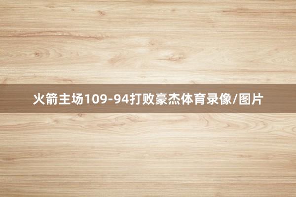火箭主场109-94打败豪杰体育录像/图片
