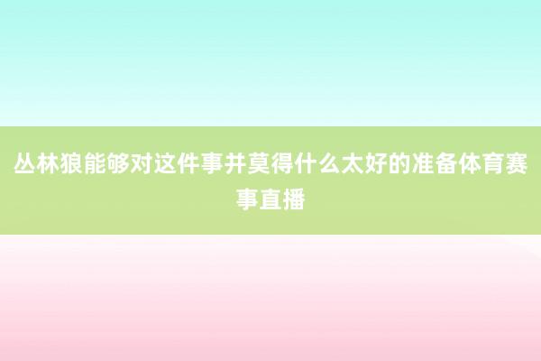丛林狼能够对这件事并莫得什么太好的准备体育赛事直播