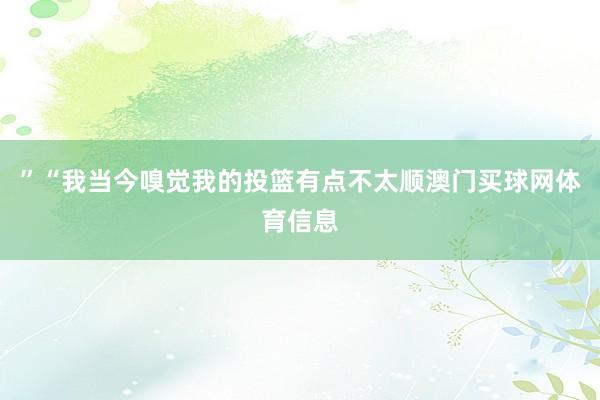 ”“我当今嗅觉我的投篮有点不太顺澳门买球网体育信息