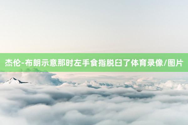 杰伦-布朗示意那时左手食指脱臼了体育录像/图片