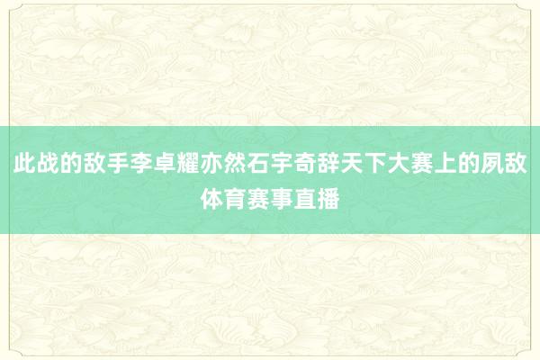 此战的敌手李卓耀亦然石宇奇辞天下大赛上的夙敌体育赛事直播