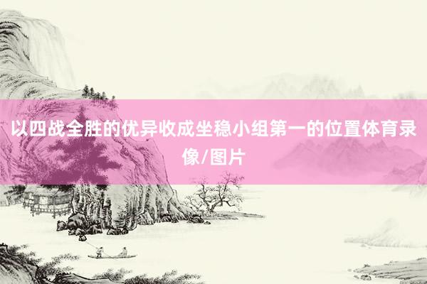 以四战全胜的优异收成坐稳小组第一的位置体育录像/图片