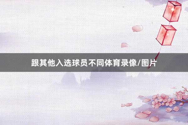 跟其他入选球员不同体育录像/图片