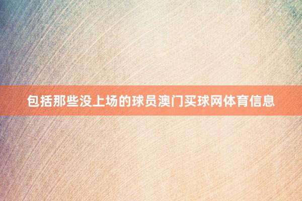 包括那些没上场的球员澳门买球网体育信息