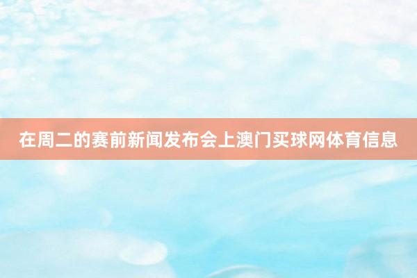 在周二的赛前新闻发布会上澳门买球网体育信息
