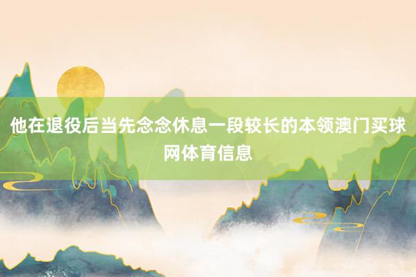 他在退役后当先念念休息一段较长的本领澳门买球网体育信息