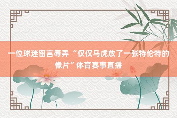 一位球迷留言辱弄 “仅仅马虎放了一张特伦特的像片”体育赛事直播
