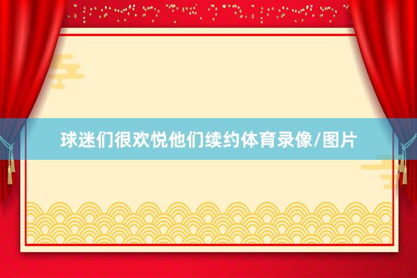 球迷们很欢悦他们续约体育录像/图片