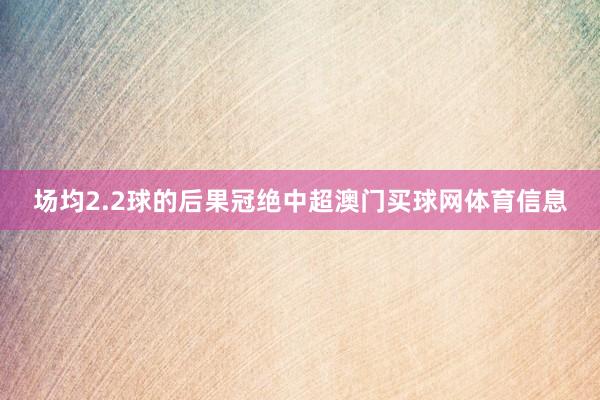 场均2.2球的后果冠绝中超澳门买球网体育信息