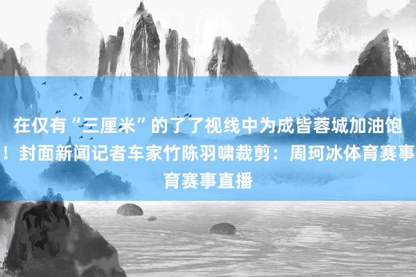 在仅有“三厘米”的了了视线中为成皆蓉城加油饱读劲！封面新闻记者车家竹陈羽啸裁剪：周珂冰体育赛事直播