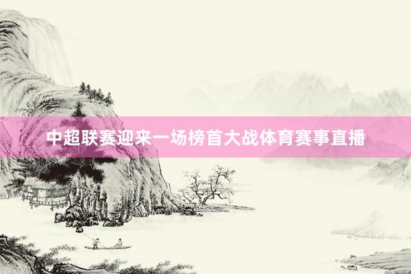 中超联赛迎来一场榜首大战体育赛事直播