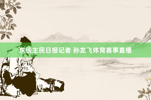 东谈主民日报记者 孙龙飞体育赛事直播