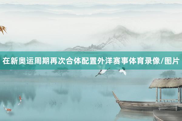 在新奥运周期再次合体配置外洋赛事体育录像/图片