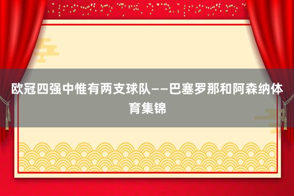 欧冠四强中惟有两支球队——巴塞罗那和阿森纳体育集锦
