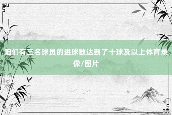 咱们有三名球员的进球数达到了十球及以上体育录像/图片