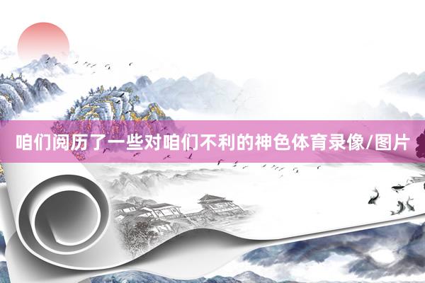 咱们阅历了一些对咱们不利的神色体育录像/图片