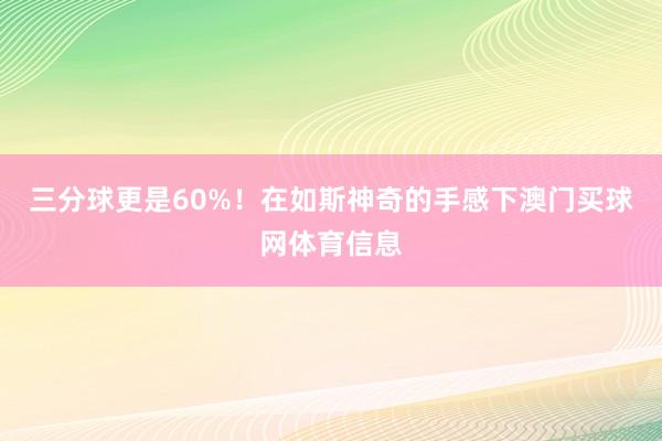 三分球更是60%!在如斯神奇的手感下澳门买球网体育信息