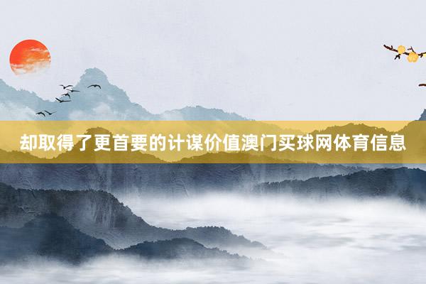 却取得了更首要的计谋价值澳门买球网体育信息