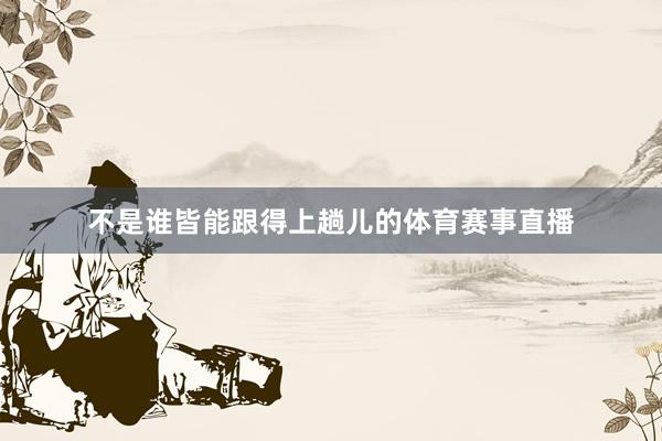 不是谁皆能跟得上趟儿的体育赛事直播