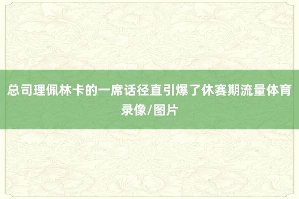 总司理佩林卡的一席话径直引爆了休赛期流量体育录像/图片