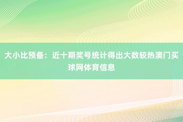 大小比预备：近十期奖号统计得出大数较热澳门买球网体育信息