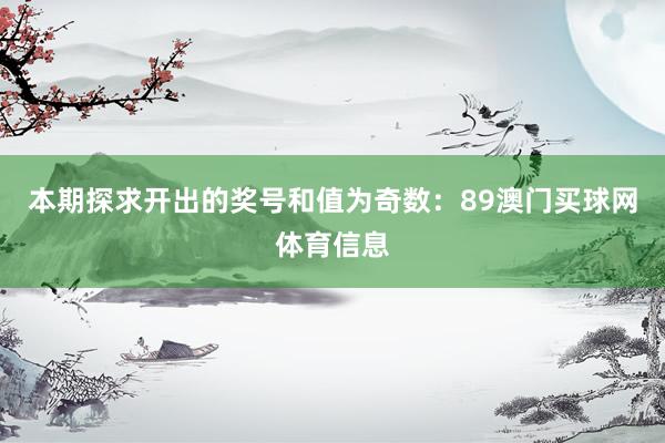 本期探求开出的奖号和值为奇数:89澳门买球网体育信息