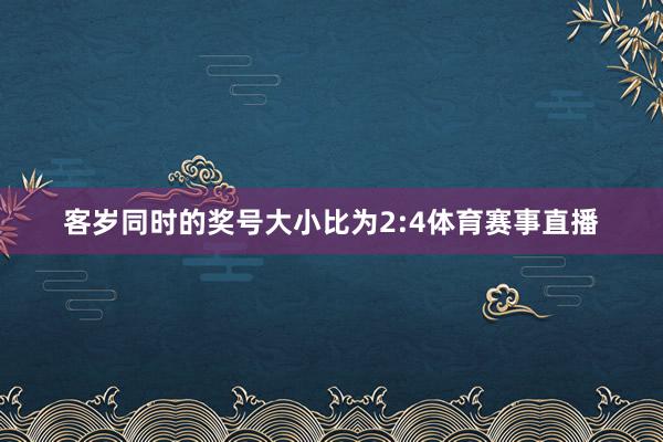 客岁同时的奖号大小比为2:4体育赛事直播
