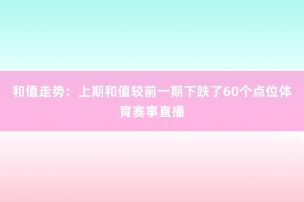 和值走势:上期和值较前一期下跌了60个点位体育赛事直播