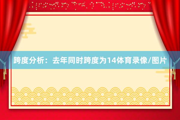跨度分析：去年同时跨度为14体育录像/图片