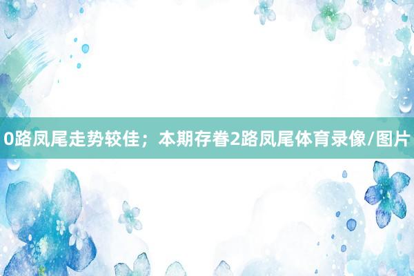 0路凤尾走势较佳;本期存眷2路凤尾体育录像/图片
