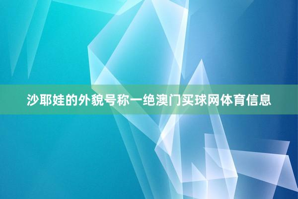 沙耶娃的外貌号称一绝澳门买球网体育信息