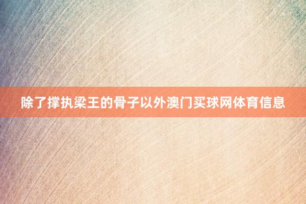 除了撑执梁王的骨子以外澳门买球网体育信息