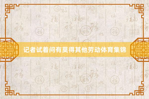 记者试着问有莫得其他劳动体育集锦