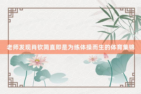 老师发现肖钦简直即是为练体操而生的体育集锦