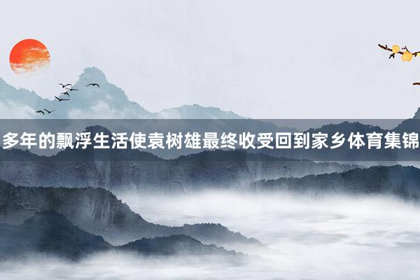 多年的飘浮生活使袁树雄最终收受回到家乡体育集锦