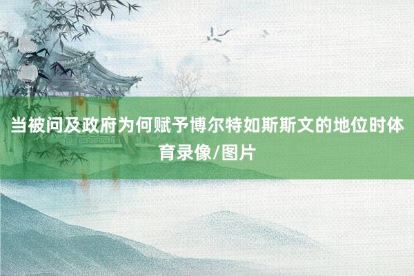 当被问及政府为何赋予博尔特如斯斯文的地位时体育录像/图片