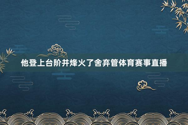 他登上台阶并烽火了舍弃管体育赛事直播
