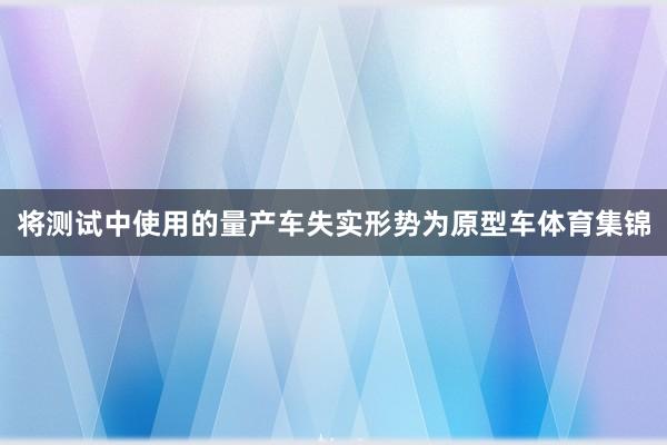 将测试中使用的量产车失实形势为原型车体育集锦