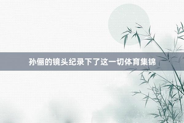 孙俪的镜头纪录下了这一切体育集锦