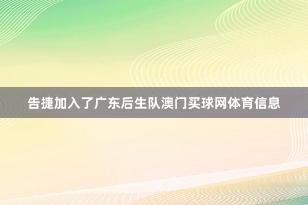 告捷加入了广东后生队澳门买球网体育信息