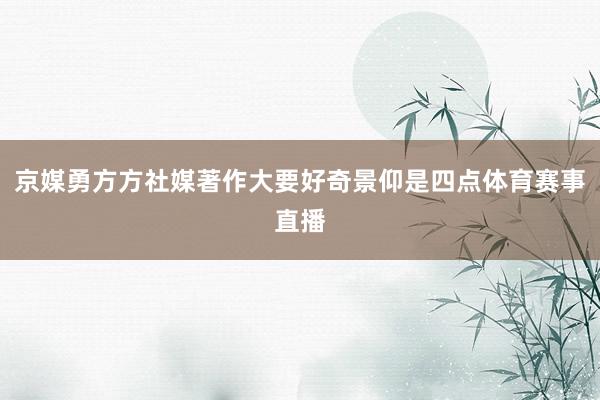 京媒勇方方社媒著作大要好奇景仰是四点体育赛事直播