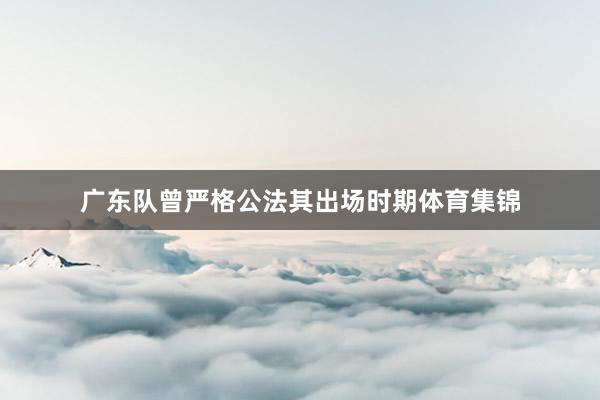 广东队曾严格公法其出场时期体育集锦