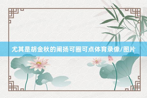 尤其是胡金秋的阐扬可圈可点体育录像/图片
