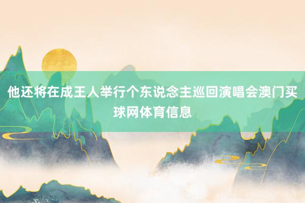 他还将在成王人举行个东说念主巡回演唱会澳门买球网体育信息