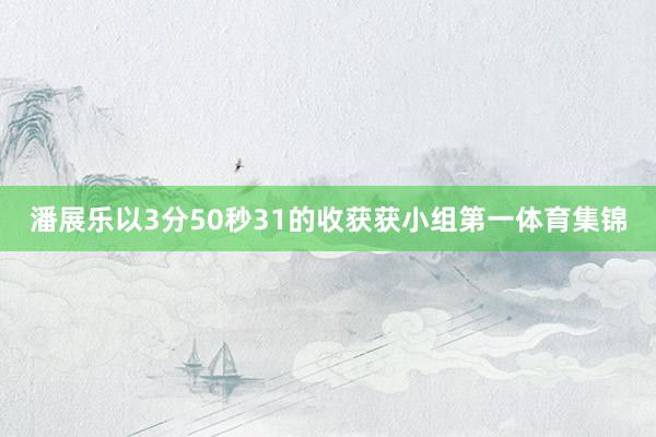 潘展乐以3分50秒31的收获获小组第一体育集锦