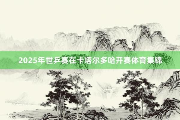 2025年世乒赛在卡塔尔多哈开赛体育集锦