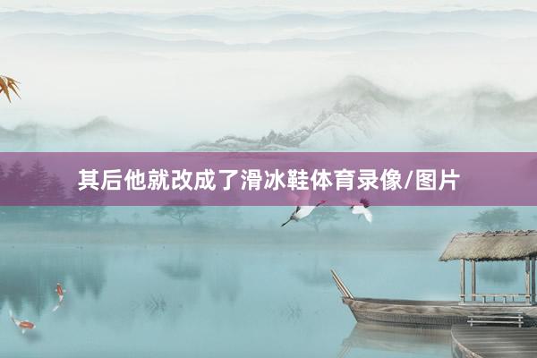 其后他就改成了滑冰鞋体育录像/图片
