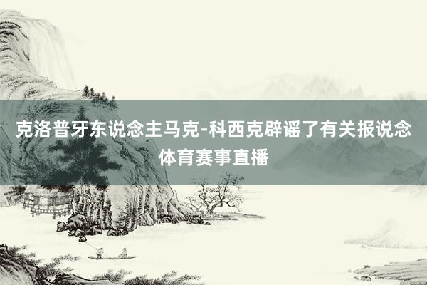 克洛普牙东说念主马克-科西克辟谣了有关报说念体育赛事直播
